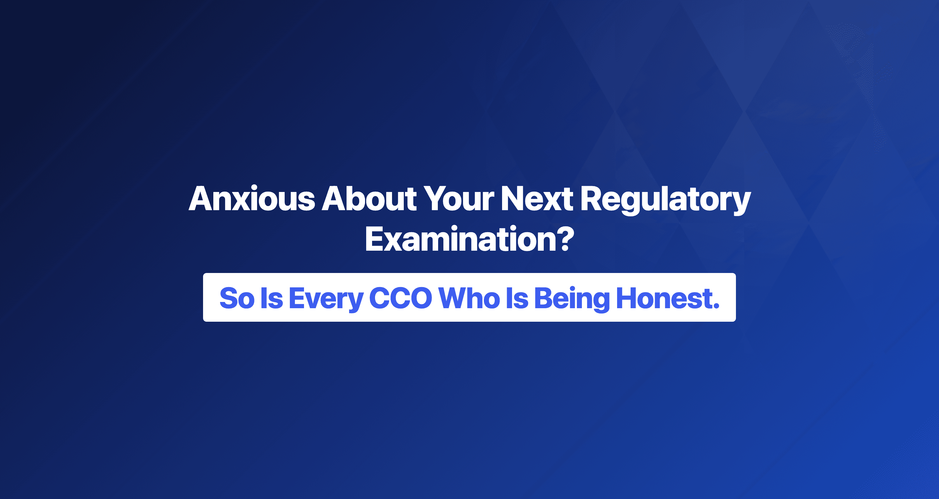 Anxious About Your Next Regulatory Examination? So Is Every CCO Who Is Being Honest.